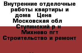 Внутренние отделочные работы квартиры и дома › Цена ­ 1 - Московская обл., Ступинский р-н, Михнево пгт Строительство и ремонт » Услуги   